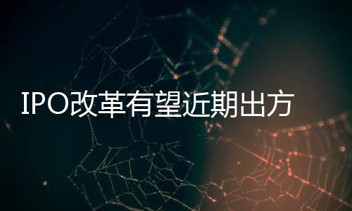 IPO改革有望近期出方案