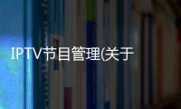 IPTV節(jié)目管理(關(guān)于IPTV節(jié)目管理簡述)