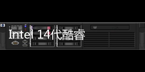 Intel 14代酷睿非K系列型號即將發布