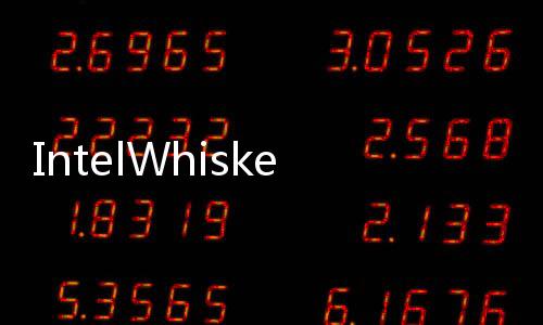 IntelWhiskeyLake性能提升20%15W處理器也有4.6GHz的高頻率