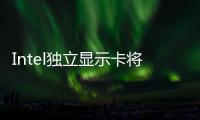 Intel獨立顯示卡將主打CP值首款產品200美元起跳