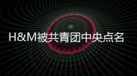 H&M被共青團中央點名 天眼查顯示關聯公司有多條行政處罰