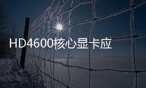 HD4600核心顯卡應該怎樣樣 HD4600相當于什么顯卡？
