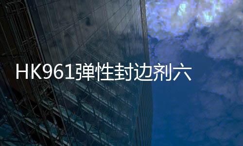 HK961彈性封邊劑六點優勢