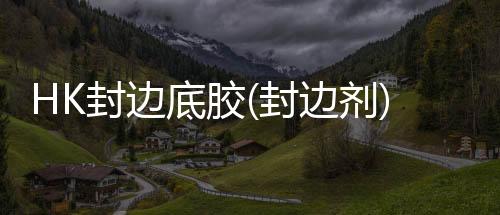 HK封邊底膠(封邊劑)產(chǎn)品介紹