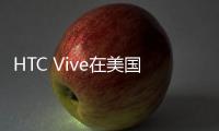 HTC Vive在美國賣的太火 出現斷貨
