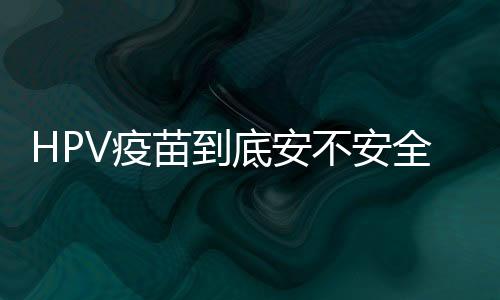 HPV疫苗到底安不安全？BMJ發(fā)表亞洲44萬女孩隨訪結(jié)果