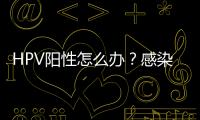 HPV陽性怎么辦？感染了HPV就會得宮頸癌嗎？