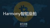 Harmony智能座艙操作系統將在今年裝車