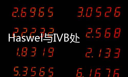 Haswel與IVB處理器對比：前后兩代智能酷睿i5/i7詳細對比