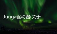 Juuga驅(qū)動(dòng)器(關(guān)于Juuga驅(qū)動(dòng)器簡(jiǎn)述)