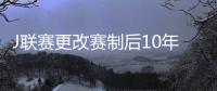 J聯(lián)賽更改賽制后10年計(jì)劃：4年兩奪亞冠精英聯(lián)賽冠軍、世俱杯8強(qiáng)