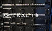 K5插混版2017年將國產 總續航達966km