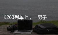 K263列車上，一男子突發疾病行為異常，乘務員這樣做......