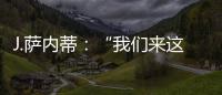 J.薩內蒂：“我們來這里就是為了贏得比賽?！?/></div></a><ins lang=