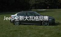 Jeep全新大瓦格尼售價(jià)曝光 55.63萬(wàn)元起