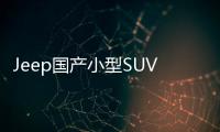 Jeep國產小型SUV下月上市 搭載1.4T引擎