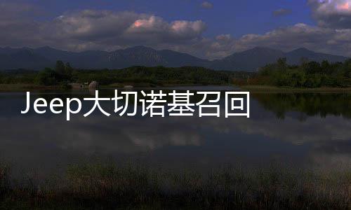 Jeep大切諾基召回 線束問題引火災隱患