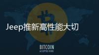Jeep推新高性能大切諾基 明年正式投產