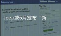Jeep或6月發(fā)布“新五年計(jì)劃”含全新入門SUV