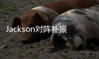 Jackson對陣樸振榮 4次元魅力的無底洞