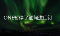 ONE暫停了緬甸進口訂單
