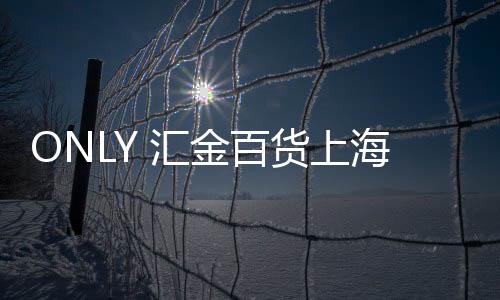 ONLY 匯金百貨上海天山店(關(guān)于ONLY 匯金百貨上海天山店簡述)