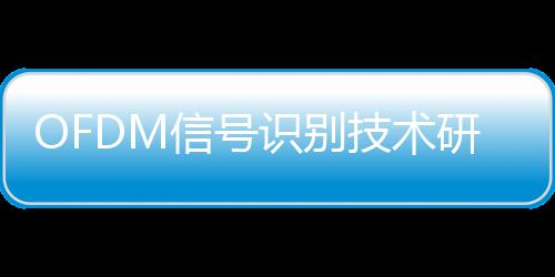OFDM信號識別技術研究(關于OFDM信號識別技術研究簡述)