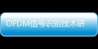 OFDM信號識別技術研究(關于OFDM信號識別技術研究簡述)