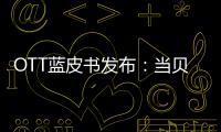 OTT藍皮書發布：當貝市場應用分發獨占鰲頭 OTT廣告價值突顯