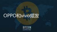 OPPO和vivo頻發(fā)性價(jià)比手機(jī)：意圖從小米手里奪取市場(chǎng),行業(yè)資訊