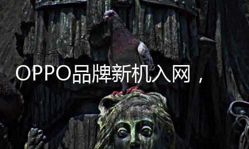OPPO品牌新機入網，正式發布指日可待