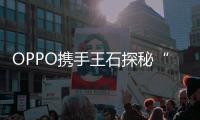 OPPO攜手王石探秘“絲綢之路” 隨手一拍即是大片