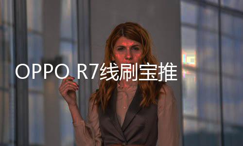 OPPO R7線刷寶推薦刷機包，線刷教程，刷機救磚