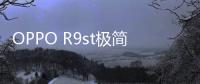 OPPO R9st極簡低耗，功能調整，穩定刷機