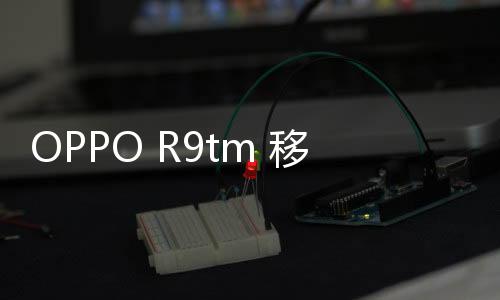 OPPO R9tm 移動定制版手機root