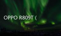 OPPO R809T（移動版）最新版本刷機教程，附帶視頻教學，線刷救磚詳解