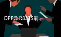 OPPO R831S刷機教程，安全刷機，全局優化，擁有極致體驗