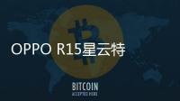 OPPO R15星云特別版（全網通）手機忘了密碼怎么辦？一鍵輕松刷機