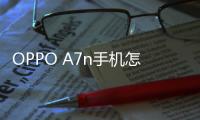 OPPO A7n手機怎么刷機？手機開不了機怎么辦？