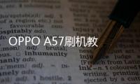 OPPO A57刷機教程