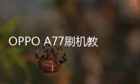 OPPO A77刷機教程，全局優化，視覺優化，性能提升