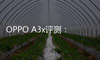 OPPO A3x評(píng)測(cè)：千元耐用戰(zhàn)神是怎樣煉成的？