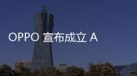 OPPO 宣布成立 AI 中心，Reno11 系列後續(xù)將搭載生成式 AI 功能