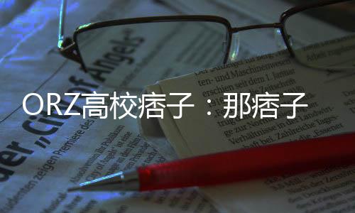 ORZ高校痞子：那痞子帥呆了(關(guān)于ORZ高校痞子：那痞子帥呆了簡述)