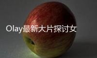 Olay最新大片探討女性選擇困境，講述你不止是你【電影】風尚中國網(wǎng)