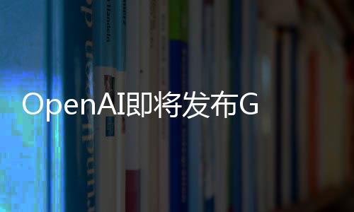 OpenAI即將發(fā)布GPT