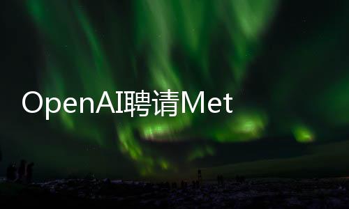 OpenAI聘請Meta前高管領導戰略計劃
