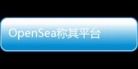 OpenSea稱其平臺(tái)上創(chuàng)建的免費(fèi)NFT有80%以上是剽竊或垃圾信息