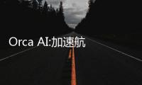 Orca AI:加速航運(yùn)業(yè)的數(shù)字化進(jìn)程